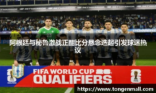 阿根廷与秘鲁激战正酣比分悬念迭起引发球迷热议